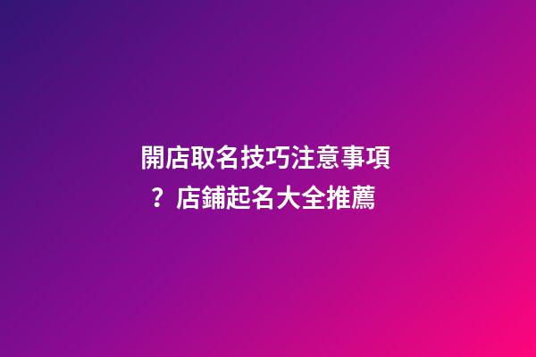 開店取名技巧注意事項？店鋪起名大全推薦-第1張-店鋪起名-玄機派